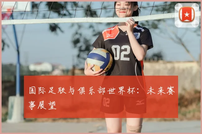 国际足联与俱乐部世界杯：未来赛事展望