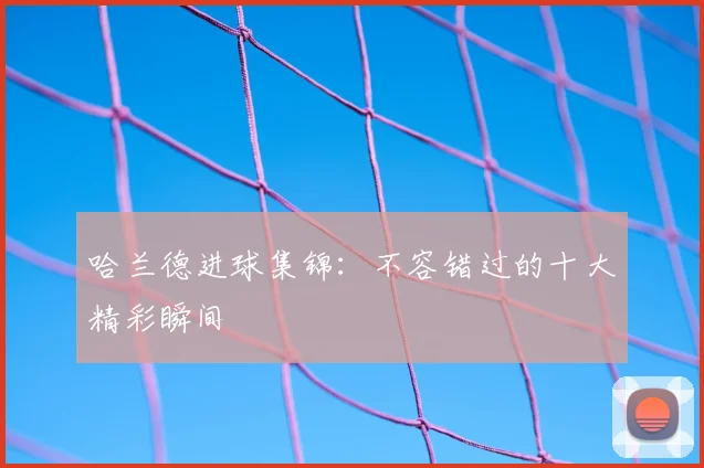 哈兰德进球集锦：不容错过的十大精彩瞬间