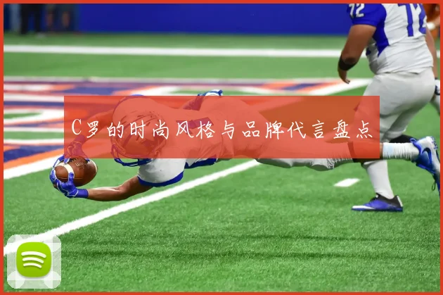 C罗的时尚风格与品牌代言盘点