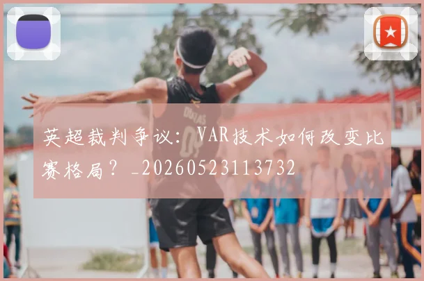 英超裁判争议：VAR技术如何改变比赛格局？_20260523113732