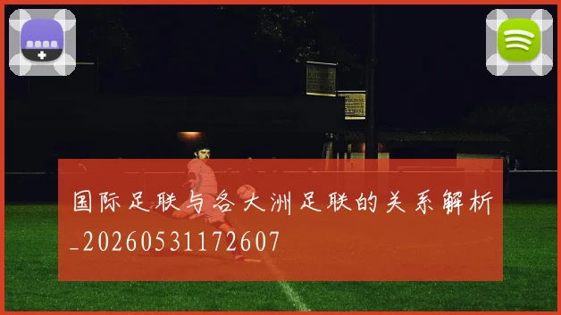 国际足联与各大洲足联的关系解析_20260531172607