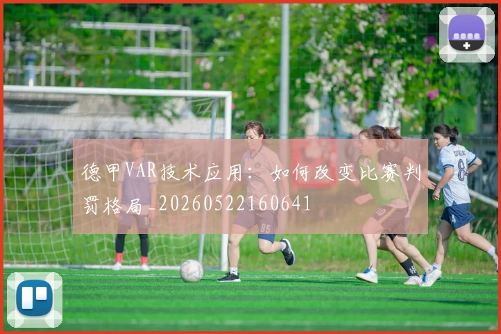 德甲VAR技术应用：如何改变比赛判罚格局_20260522160641