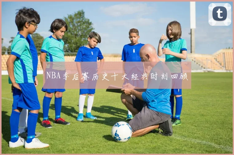 NBA季后赛历史十大经典时刻回顾