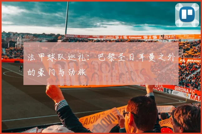 法甲球队巡礼：巴黎圣日耳曼之外的豪门与劲旅