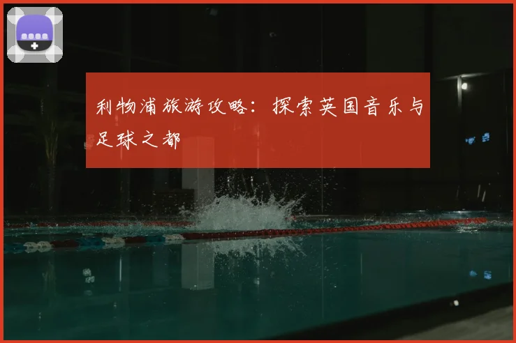 利物浦旅游攻略：探索英国音乐与足球之都