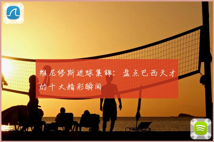维尼修斯进球集锦：盘点巴西天才的十大精彩瞬间