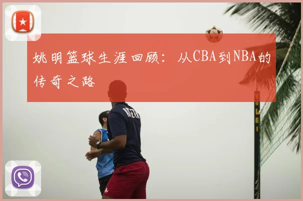 姚明篮球生涯回顾：从CBA到NBA的传奇之路
