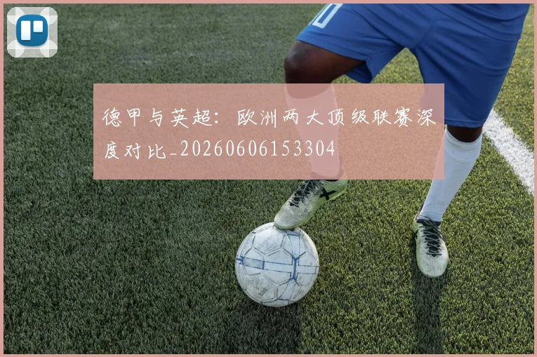 德甲与英超：欧洲两大顶级联赛深度对比_20260606153304