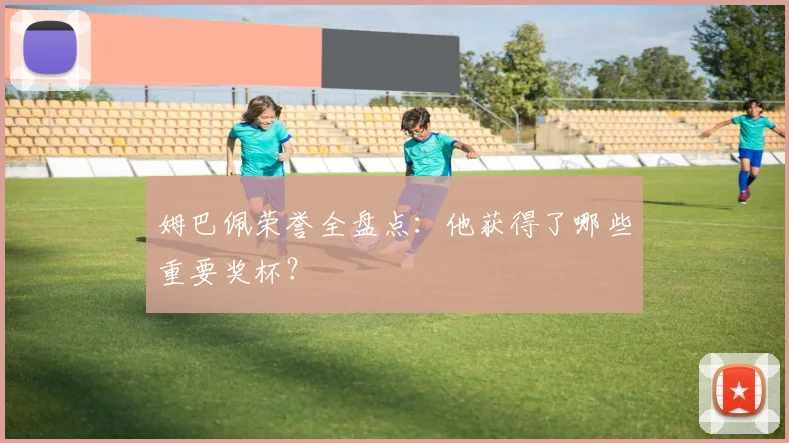 姆巴佩荣誉全盘点：他获得了哪些重要奖杯？