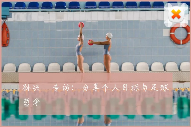 孙兴慜专访：分享个人目标与足球哲学