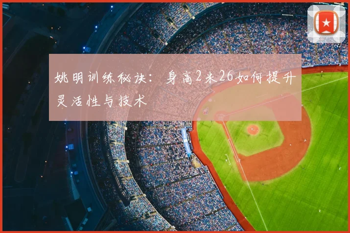 姚明训练秘诀：身高2米26如何提升灵活性与技术