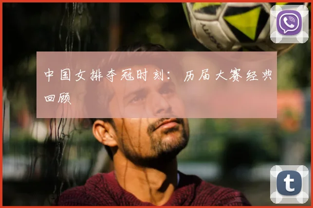 中国女排夺冠时刻：历届大赛经典回顾