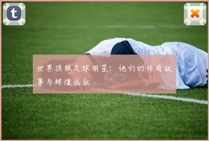 世界顶级足球明星：他们的传奇故事与辉煌成就