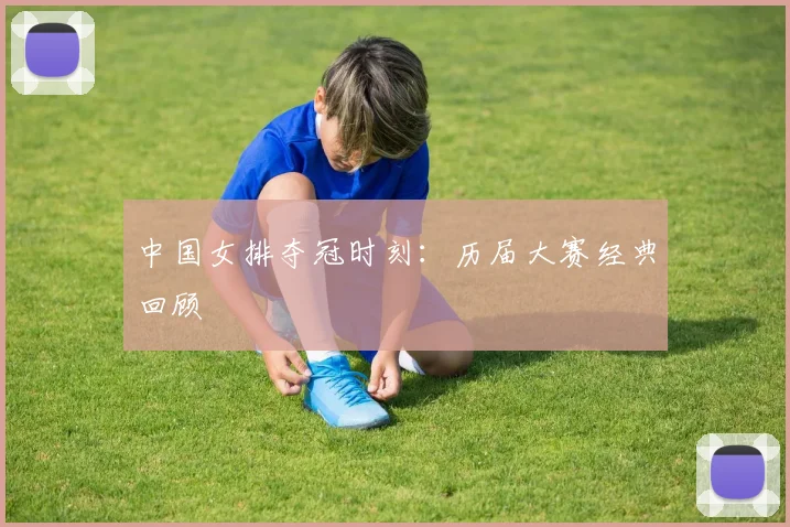 中国女排夺冠时刻：历届大赛经典回顾