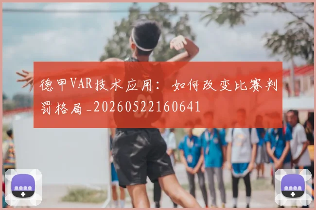 德甲VAR技术应用：如何改变比赛判罚格局_20260522160641