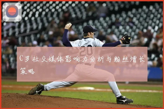 C罗社交媒体影响力分析与粉丝增长策略