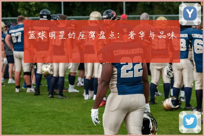 篮球明星的座驾盘点：奢华与品味