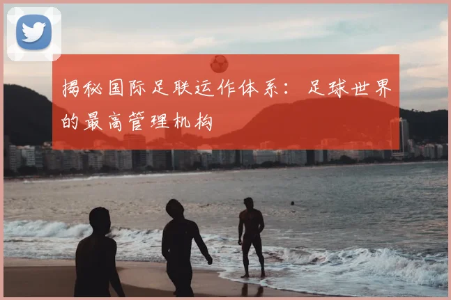 揭秘国际足联运作体系：足球世界的最高管理机构