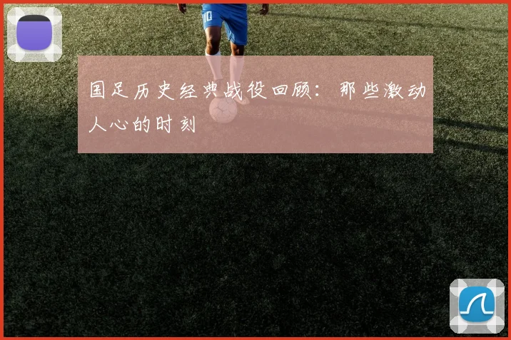 国足历史经典战役回顾：那些激动人心的时刻
