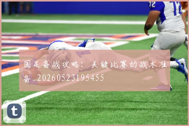 国足备战攻略：关键比赛的战术准备_20260523195455