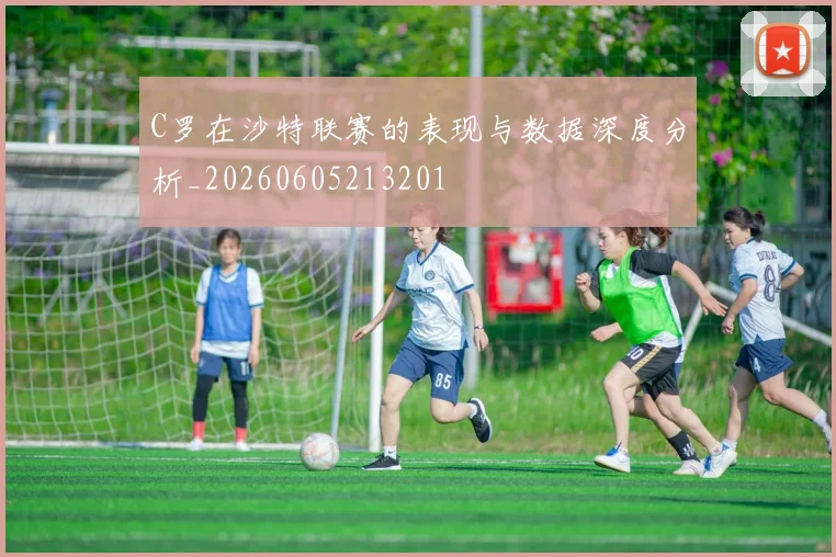 C罗在沙特联赛的表现与数据深度分析_20260605213201