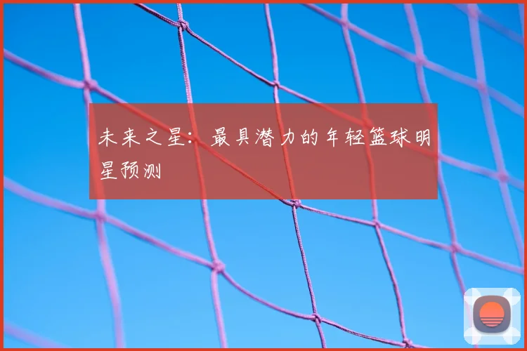 未来之星：最具潜力的年轻篮球明星预测