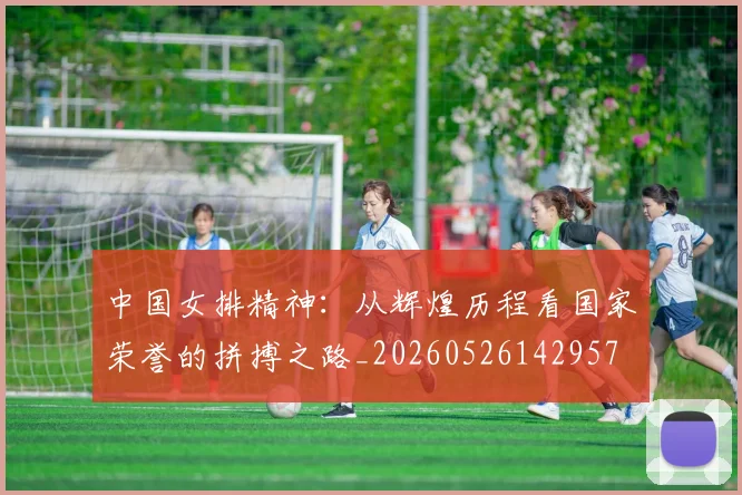 中国女排精神：从辉煌历程看国家荣誉的拼搏之路_20260526142957