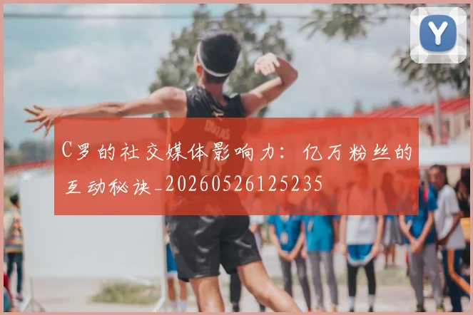 C罗的社交媒体影响力：亿万粉丝的互动秘诀_20260526125235