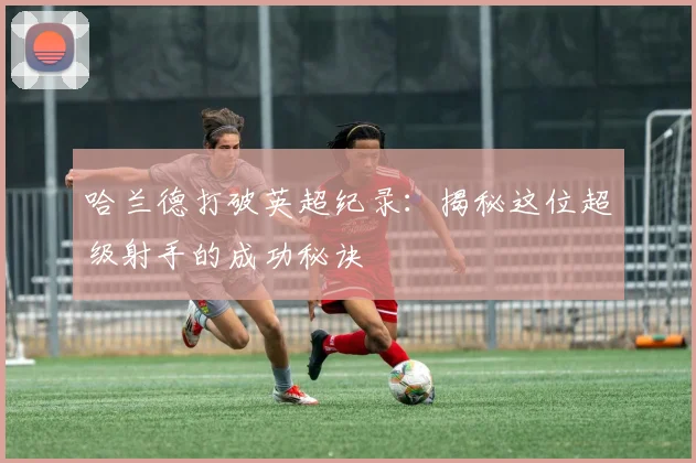 哈兰德打破英超纪录：揭秘这位超级射手的成功秘诀