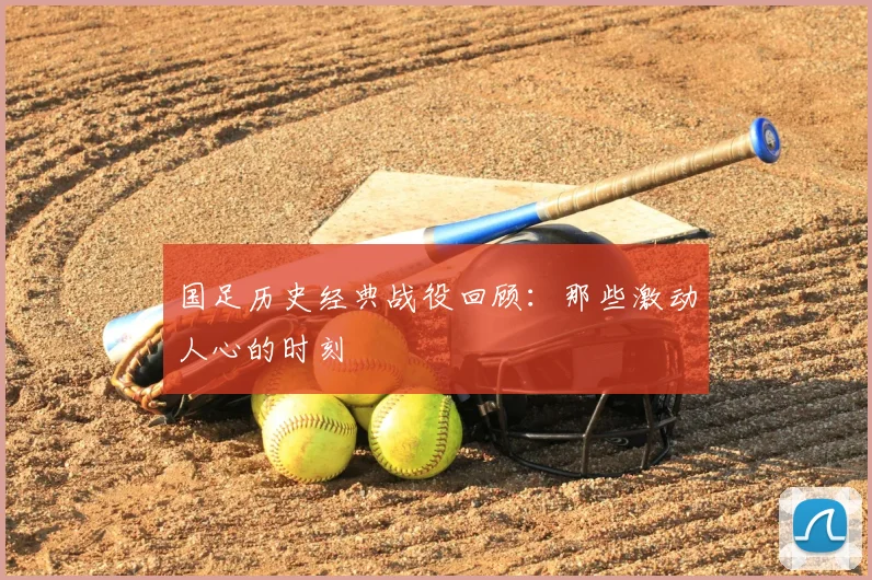 国足历史经典战役回顾：那些激动人心的时刻