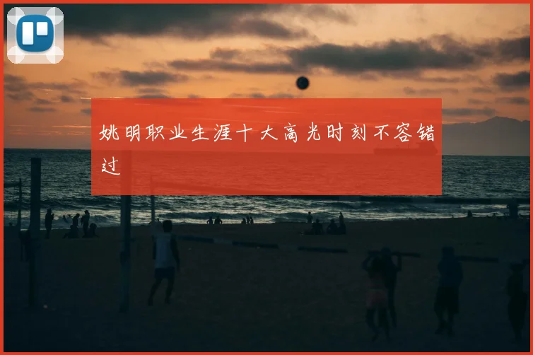 姚明职业生涯十大高光时刻不容错过