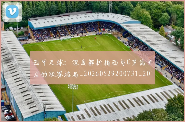 西甲足球：深度解析梅西与C罗离开后的联赛格局_20260529200731_20260703181933