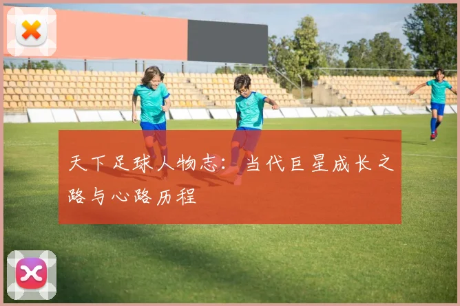 天下足球人物志：当代巨星成长之路与心路历程
