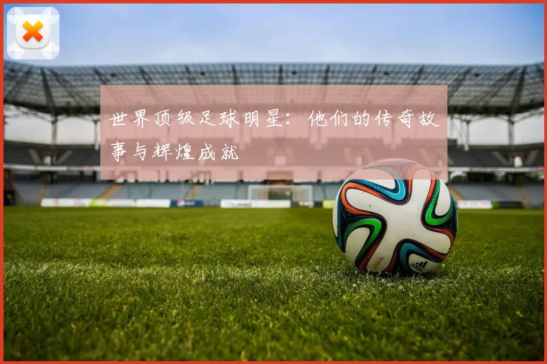 世界顶级足球明星：他们的传奇故事与辉煌成就