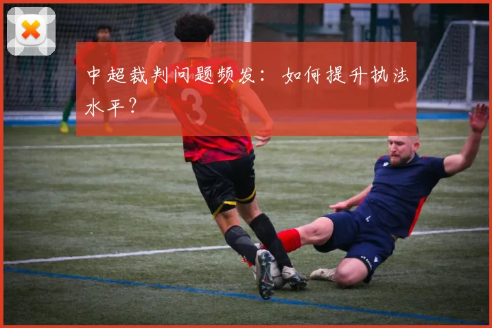 中超裁判问题频发：如何提升执法水平？