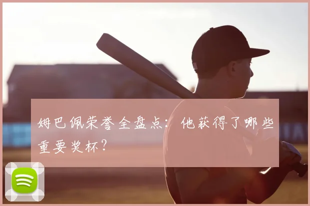 姆巴佩荣誉全盘点：他获得了哪些重要奖杯？