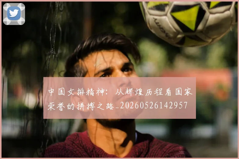 中国女排精神：从辉煌历程看国家荣誉的拼搏之路_20260526142957