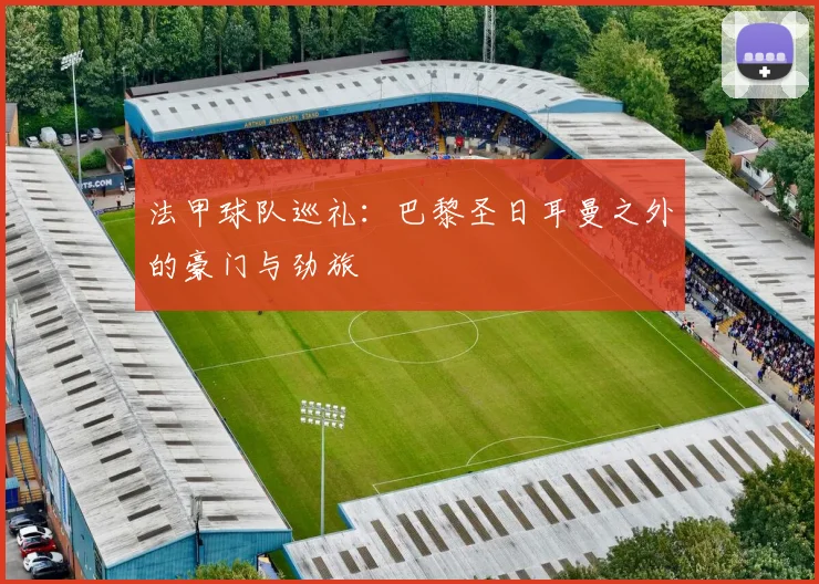 法甲球队巡礼：巴黎圣日耳曼之外的豪门与劲旅