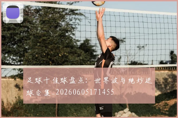 足球十佳球盘点：世界波与绝妙进球合集_20260605171455
