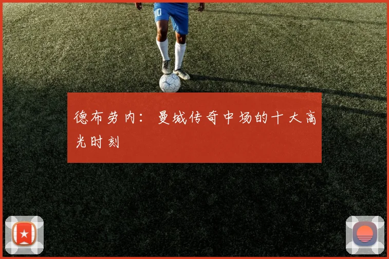 德布劳内：曼城传奇中场的十大高光时刻