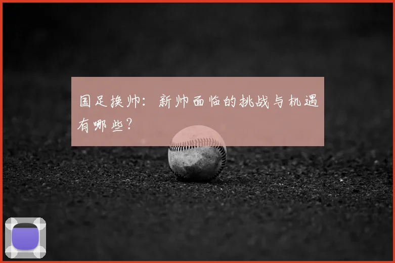 国足换帅：新帅面临的挑战与机遇有哪些？