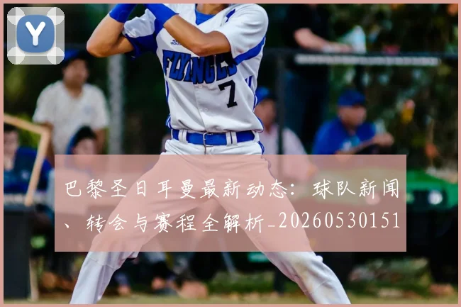 巴黎圣日耳曼最新动态：球队新闻、转会与赛程全解析_20260530151408