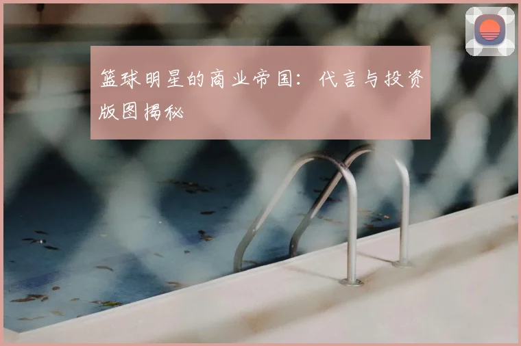 篮球明星的商业帝国：代言与投资版图揭秘