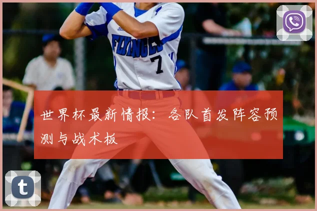 世界杯最新情报：各队首发阵容预测与战术板