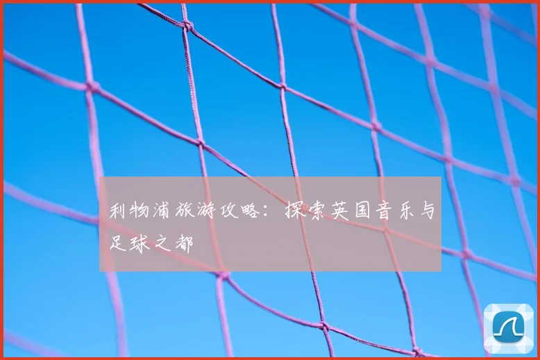 利物浦旅游攻略：探索英国音乐与足球之都