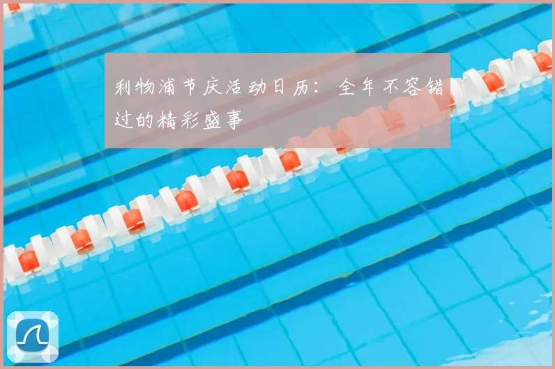 利物浦节庆活动日历：全年不容错过的精彩盛事