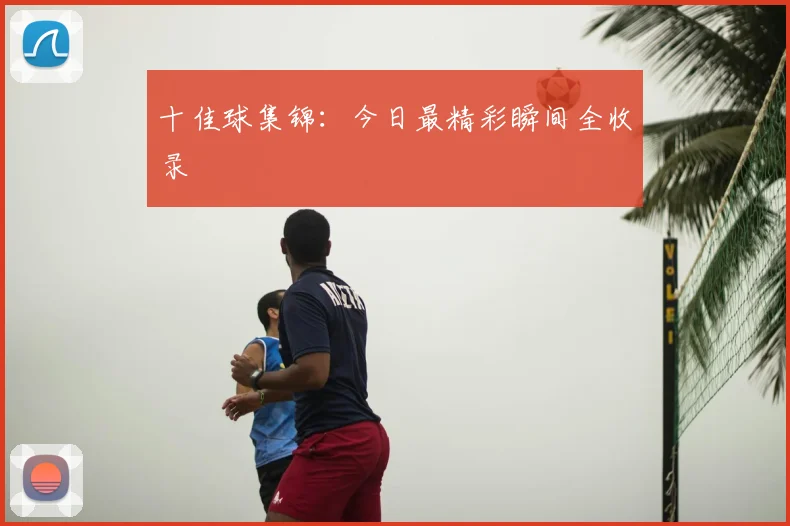 十佳球集锦：今日最精彩瞬间全收录