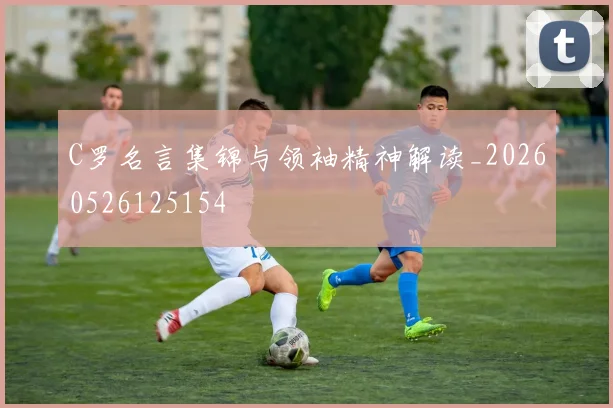 C罗名言集锦与领袖精神解读_20260526125154