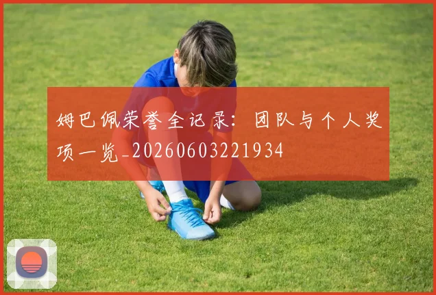 姆巴佩荣誉全记录：团队与个人奖项一览_20260603221934